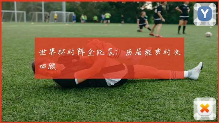 世界杯对阵全纪录：历届经典对决回顾