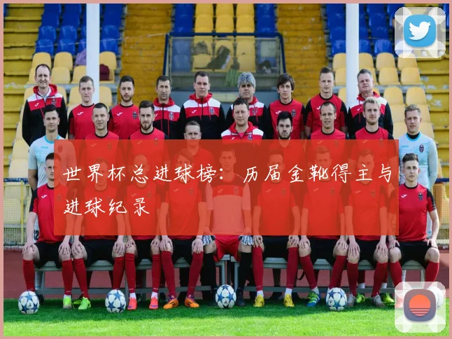 世界杯总进球榜：历届金靴得主与进球纪录