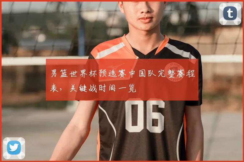 男篮世界杯预选赛中国队完整赛程表，关键战时间一览