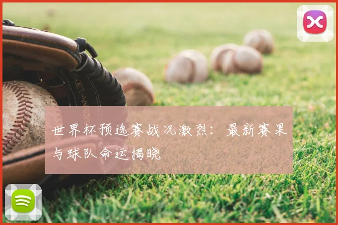 世界杯预选赛战况激烈：最新赛果与球队命运揭晓