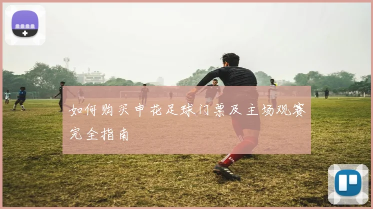 如何购买申花足球门票及主场观赛完全指南