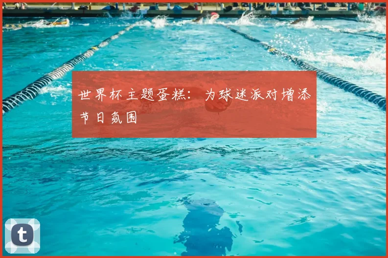 世界杯主题蛋糕：为球迷派对增添节日氛围