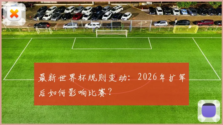 最新世界杯规则变动：2026年扩军后如何影响比赛？