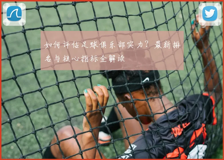 如何评估足球俱乐部实力？最新排名与核心指标全解读