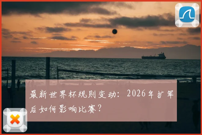 最新世界杯规则变动：2026年扩军后如何影响比赛？