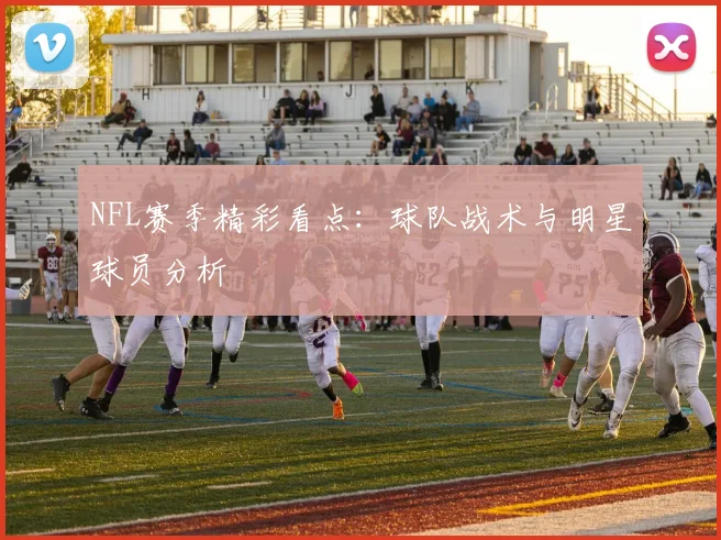 NFL赛季精彩看点：球队战术与明星球员分析