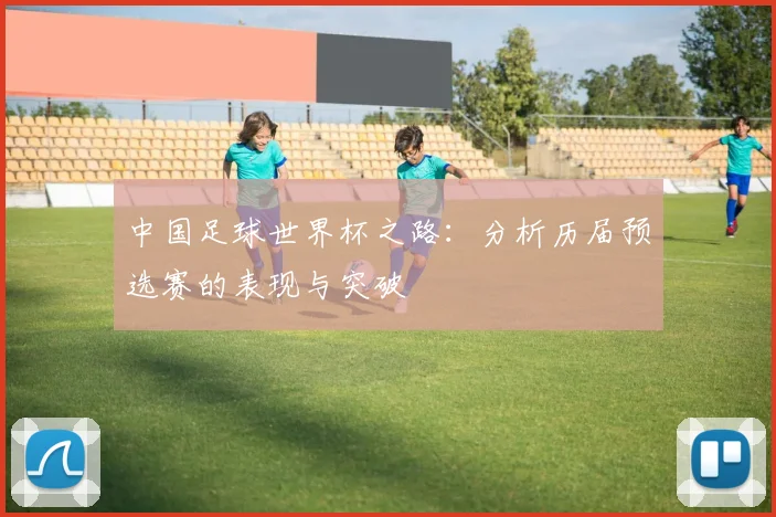 中国足球世界杯之路：分析历届预选赛的表现与突破