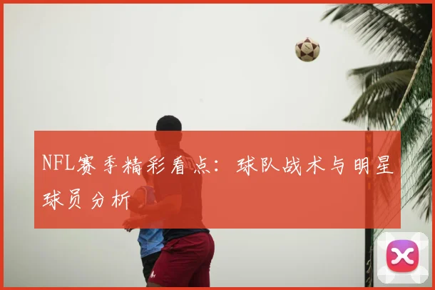 NFL赛季精彩看点：球队战术与明星球员分析