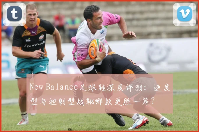 New Balance足球鞋深度评测：速度型与控制型战靴哪款更胜一筹？