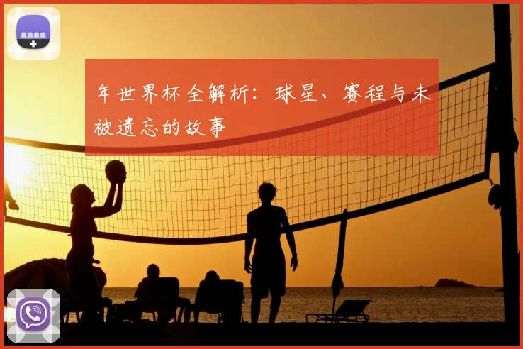 年世界杯全解析：球星、赛程与未被遗忘的故事