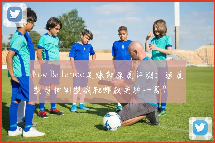 New Balance足球鞋深度评测：速度型与控制型战靴哪款更胜一筹？