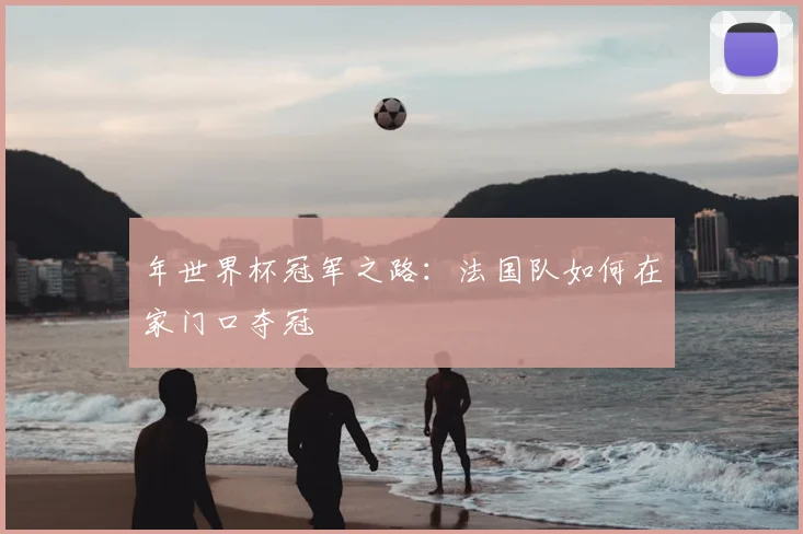 年世界杯冠军之路：法国队如何在家门口夺冠