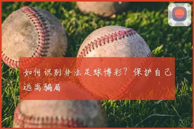 如何识别非法足球博彩?保护自己远离骗局
